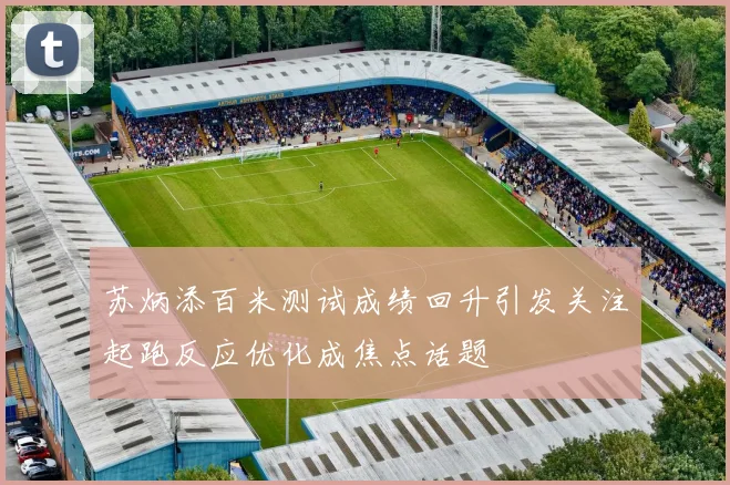 苏炳添百米测试成绩回升引发关注起跑反应优化成焦点话题