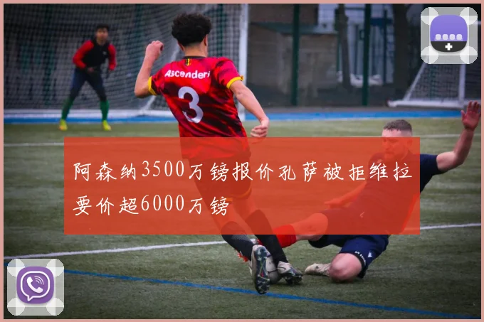 阿森纳3500万镑报价孔萨被拒维拉要价超6000万镑