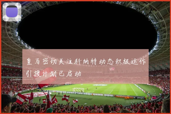 皇马密切关注科纳特动态积极运作引援计划已启动