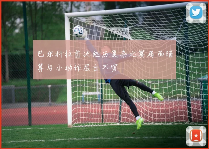 巴尔科拉首次经历复杂比赛局面暗算与小动作层出不穷
