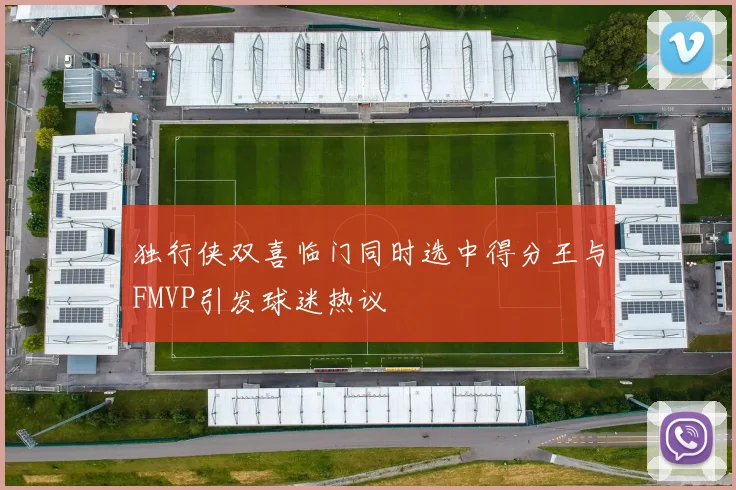 独行侠双喜临门同时选中得分王与FMVP引发球迷热议