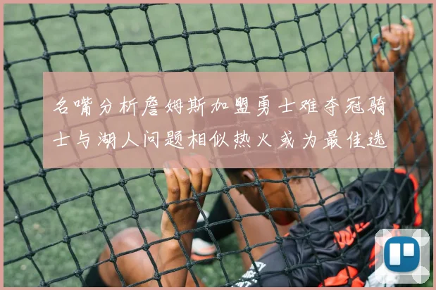 名嘴分析詹姆斯加盟勇士难夺冠骑士与湖人问题相似热火或为最佳选择