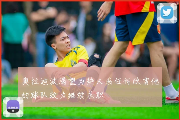 奥拉迪波渴望为热火或任何欣赏他的球队效力继续求职