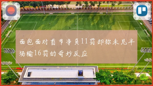 面包面对首节净负11罚却称未见半场输16罚的奇妙反应