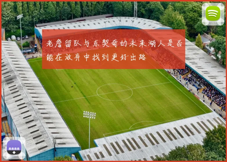 老詹留队与东契奇的未来湖人是否能在放弃中找到更好出路