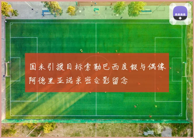 国米引援目标索勒巴西度假与偶像阿德里亚诺亲密合影留念