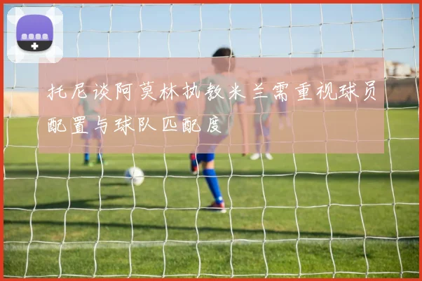 托尼谈阿莫林执教米兰需重视球员配置与球队匹配度