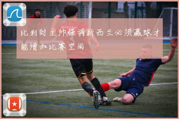 比利时主帅强调新西兰必须赢球才能增加比赛空间