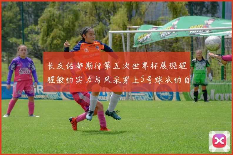 长友佑都期待第五次世界杯展现猩猩般的实力与风采穿上5号球衣的自豪感