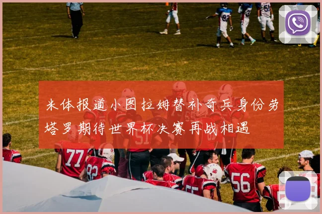 米体报道小图拉姆替补奇兵身份劳塔罗期待世界杯决赛再战相遇