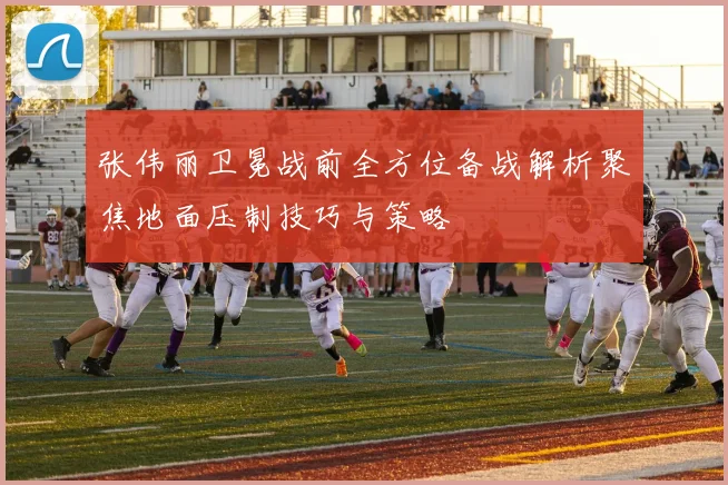 张伟丽卫冕战前全方位备战解析聚焦地面压制技巧与策略