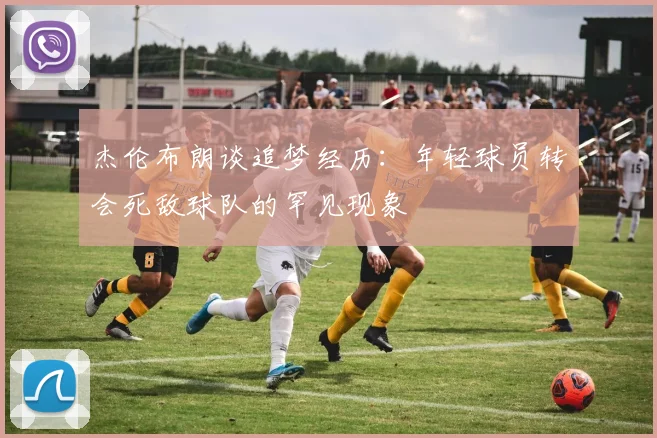 杰伦布朗谈追梦经历：年轻球员转会死敌球队的罕见现象