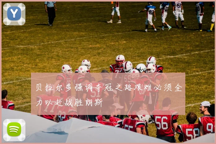 贝拉尔多强调夺冠之路艰难必须全力以赴战胜朗斯