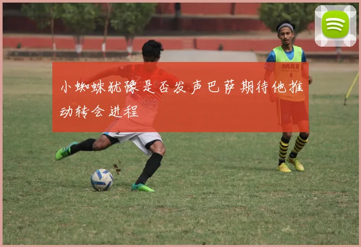 小蜘蛛犹豫是否发声巴萨期待他推动转会进程