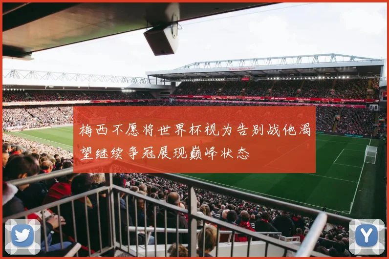 梅西不愿将世界杯视为告别战他渴望继续争冠展现巅峰状态