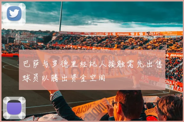 巴萨与罗德里经纪人接触需先出售球员以腾出资金空间