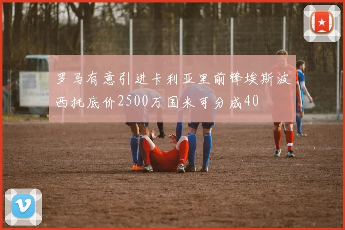 罗马有意引进卡利亚里前锋埃斯波西托底价2500万国米可分成40