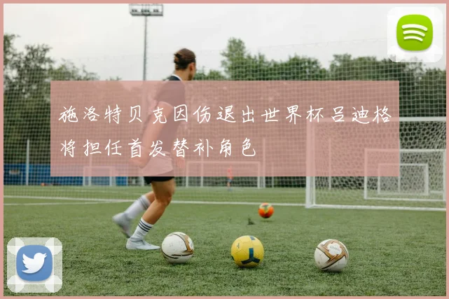 施洛特贝克因伤退出世界杯吕迪格将担任首发替补角色