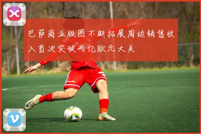 巴萨商业版图不断拓展周边销售收入首次突破两亿欧元大关