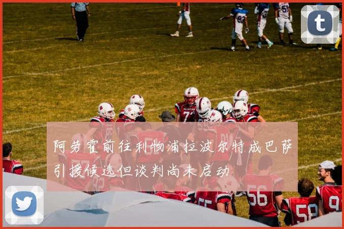阿劳霍前往利物浦拉波尔特成巴萨引援候选但谈判尚未启动